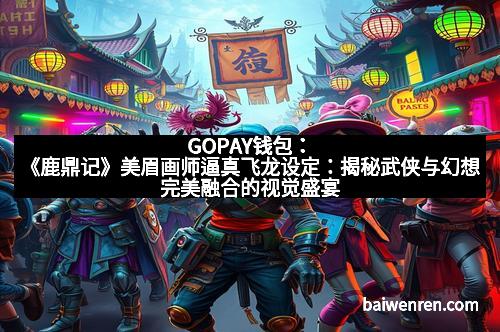 GOPAY钱包：《鹿鼎记》美眉画师逼真飞龙设定：揭秘武侠与幻想完美融合的视觉盛宴